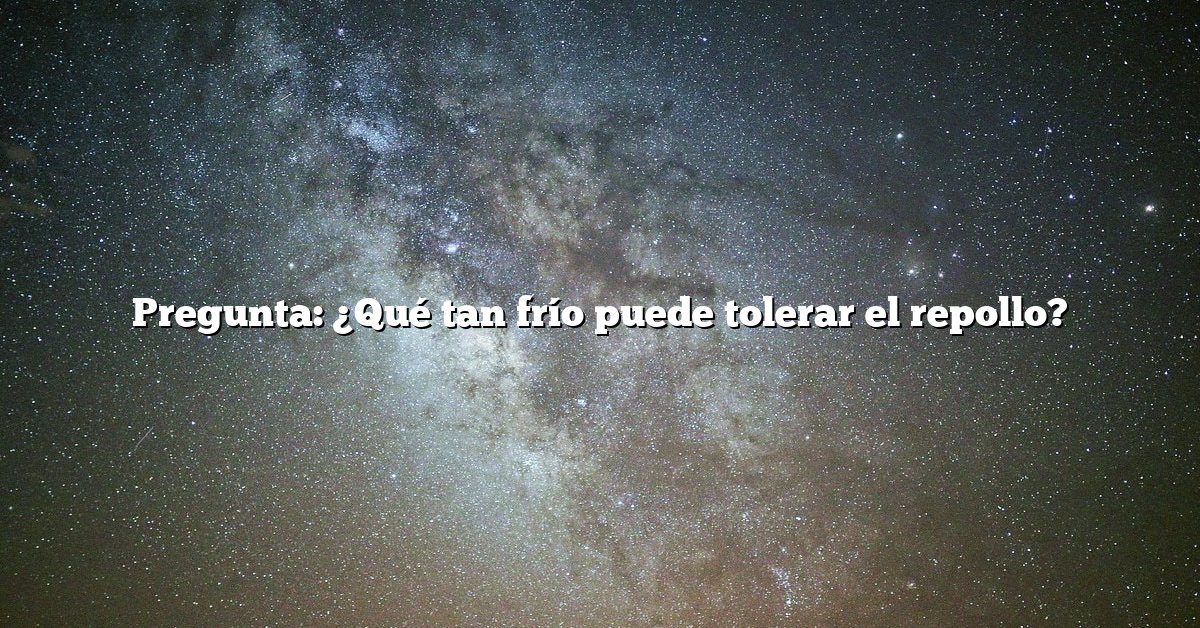 Pregunta: ¿Qué tan frío puede tolerar el repollo?