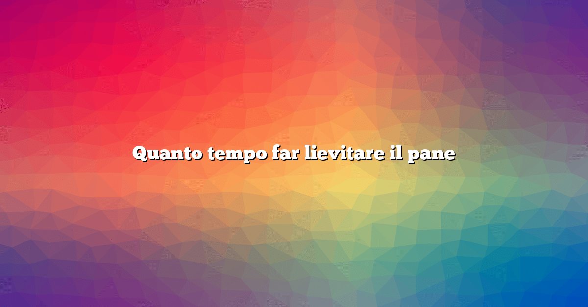 Quanto tempo far lievitare il pane