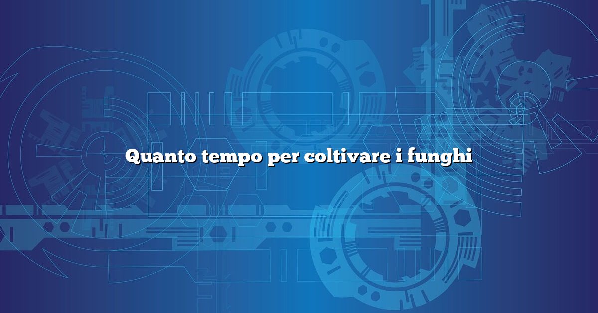 Quanto tempo per coltivare i funghi