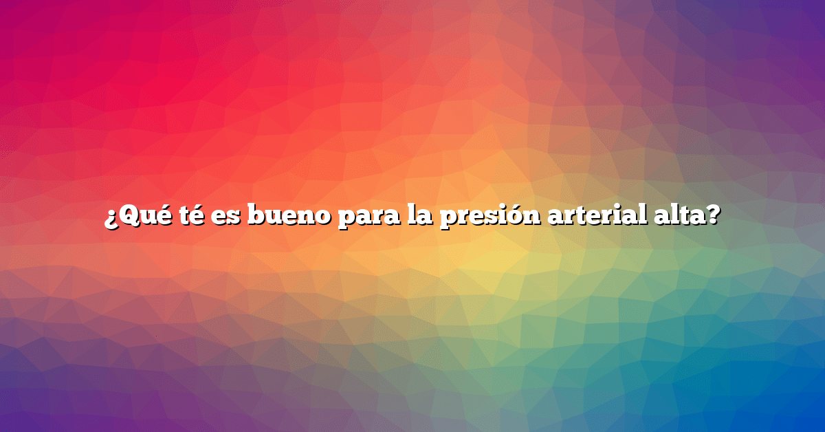 ¿Qué té es bueno para la presión arterial alta?