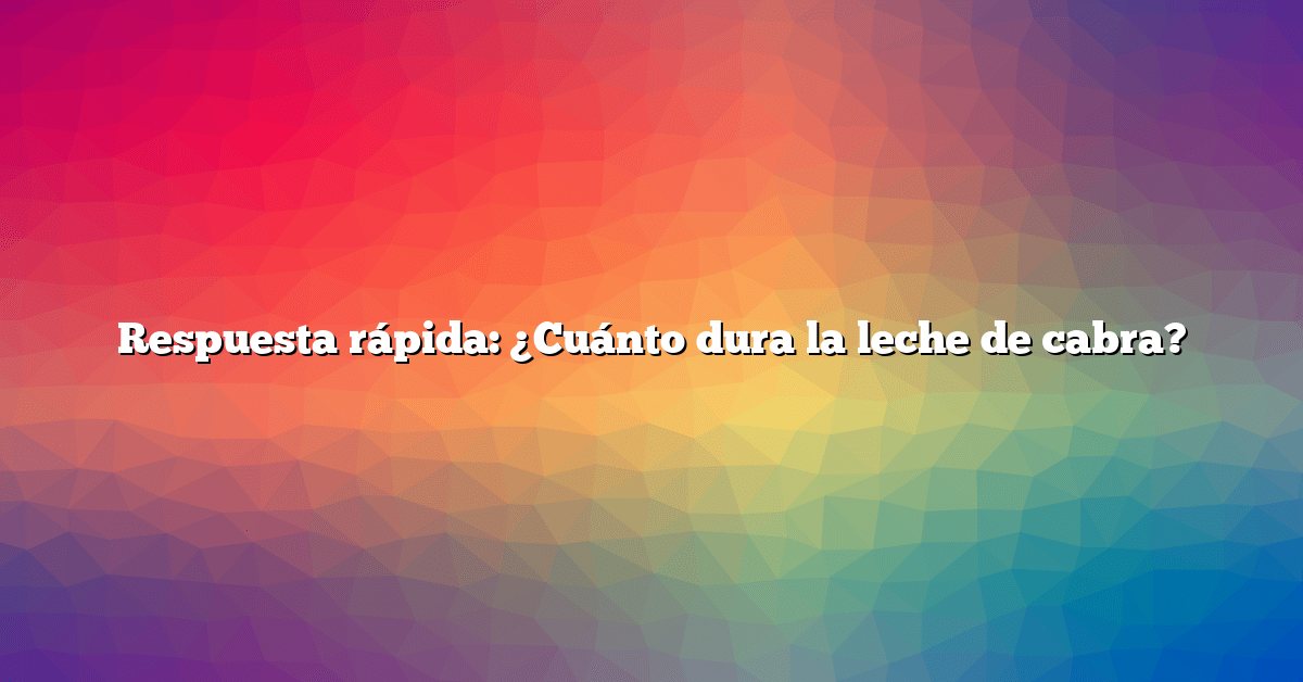 Respuesta rápida: ¿Cuánto dura la leche de cabra?
