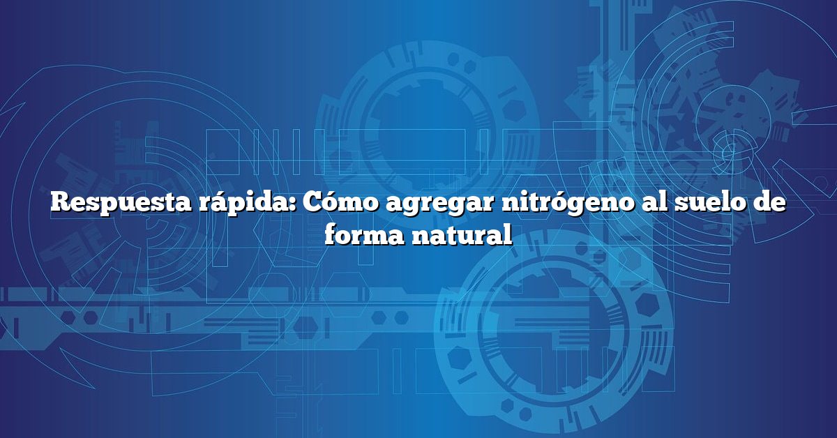 Respuesta rápida: Cómo agregar nitrógeno al suelo de forma natural