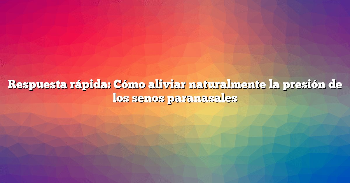 Respuesta rápida: Cómo aliviar naturalmente la presión de los senos paranasales