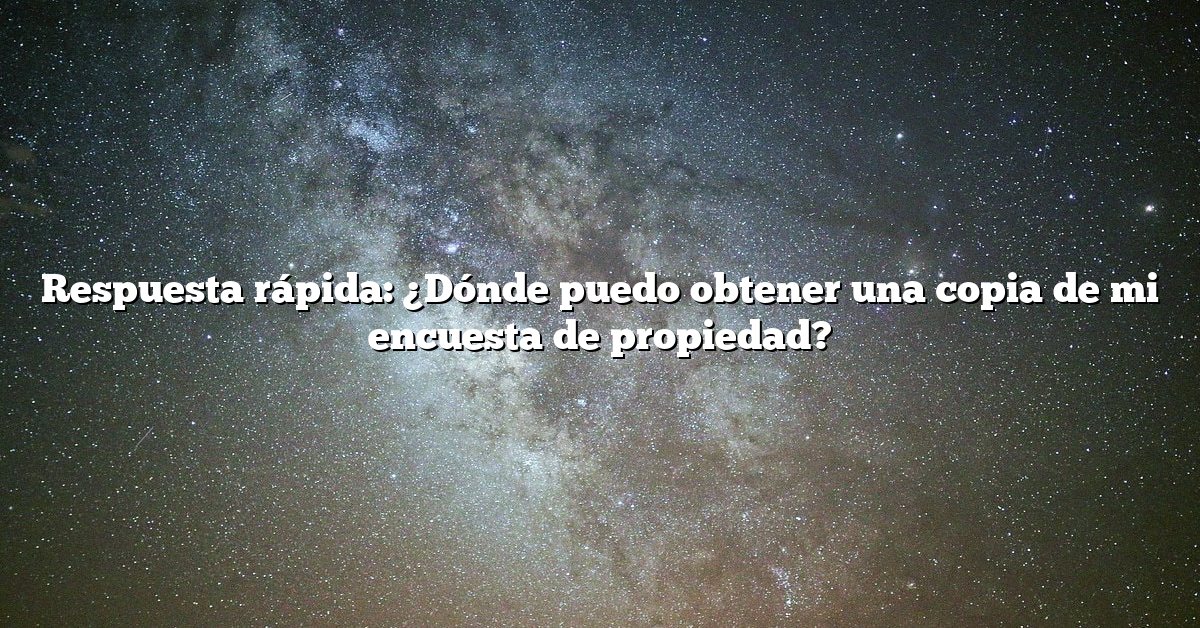 Respuesta rápida: ¿Dónde puedo obtener una copia de mi encuesta de propiedad?