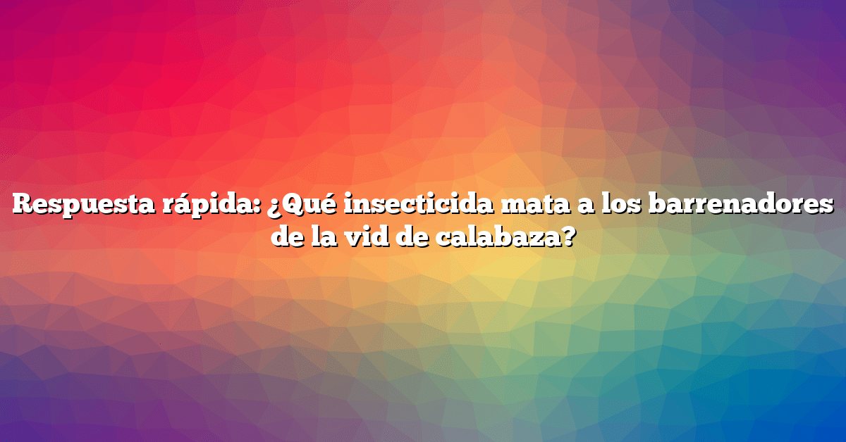 Respuesta rápida: ¿Qué insecticida mata a los barrenadores de la vid de calabaza?