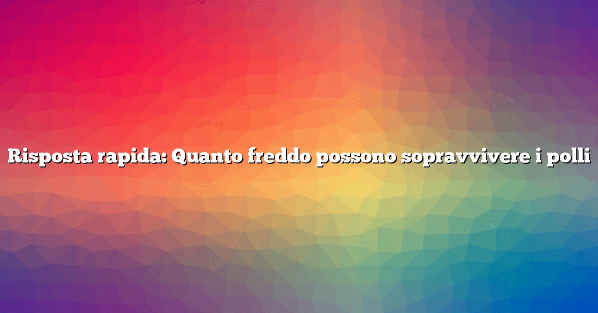 Risposta rapida: Quanto freddo possono sopravvivere i polli