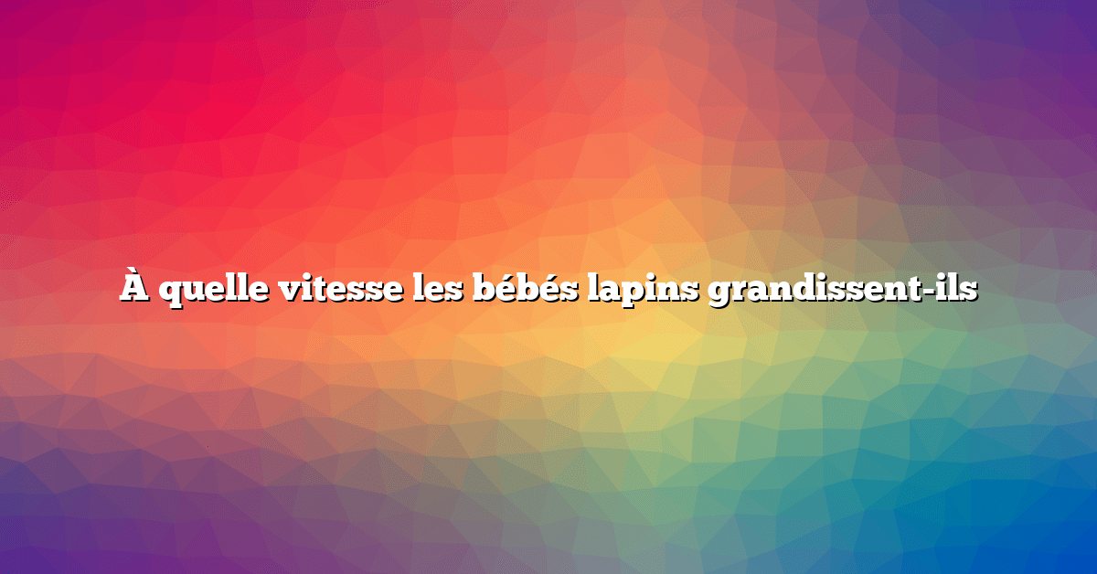 À quelle vitesse les bébés lapins grandissent-ils