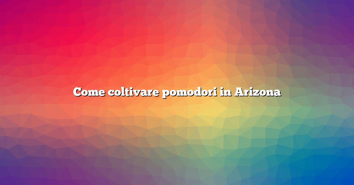 Come coltivare pomodori in Arizona