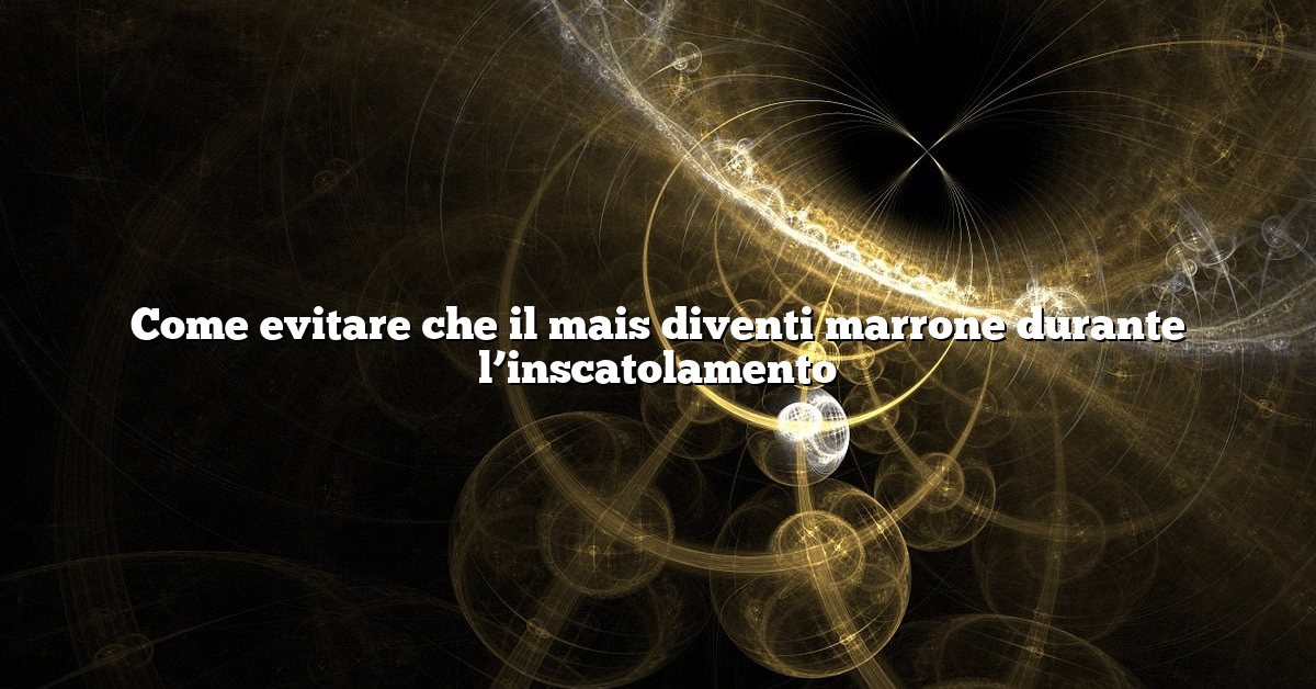 Come evitare che il mais diventi marrone durante l’inscatolamento