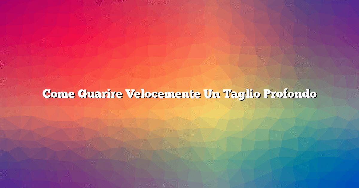 Come Guarire Velocemente Un Taglio Profondo