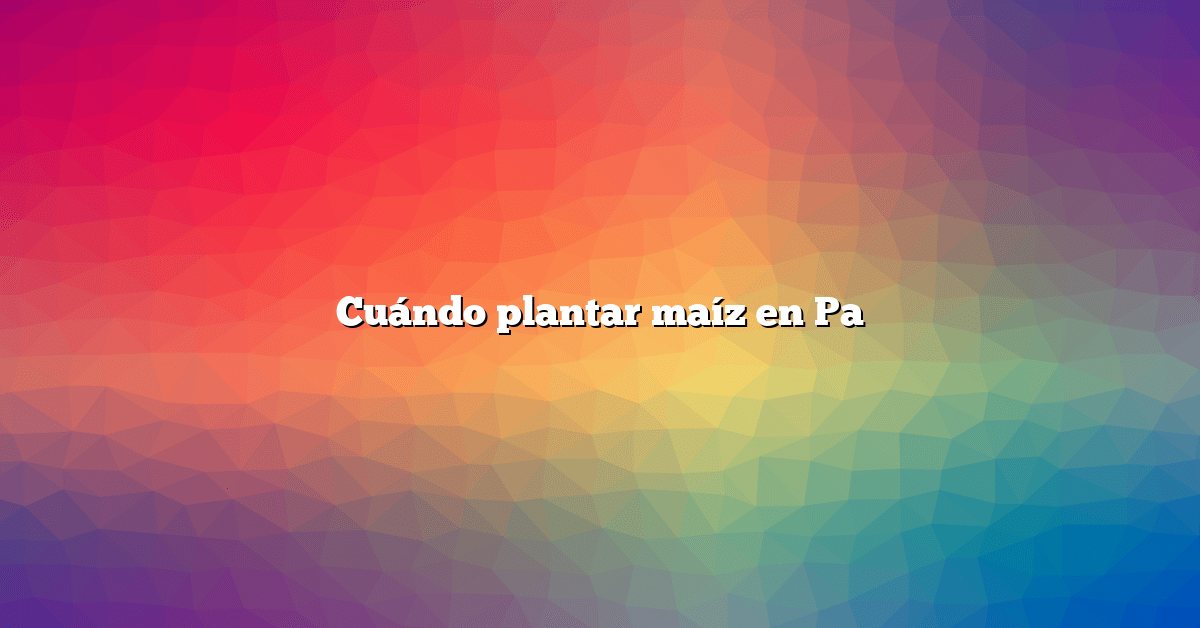 Cuándo plantar maíz en Pa