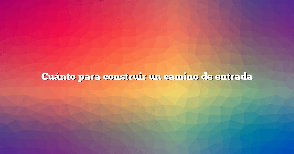 Cuánto para construir un camino de entrada