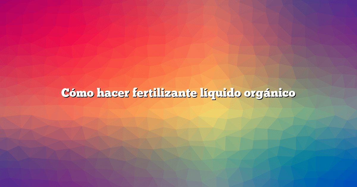 Cómo hacer fertilizante líquido orgánico