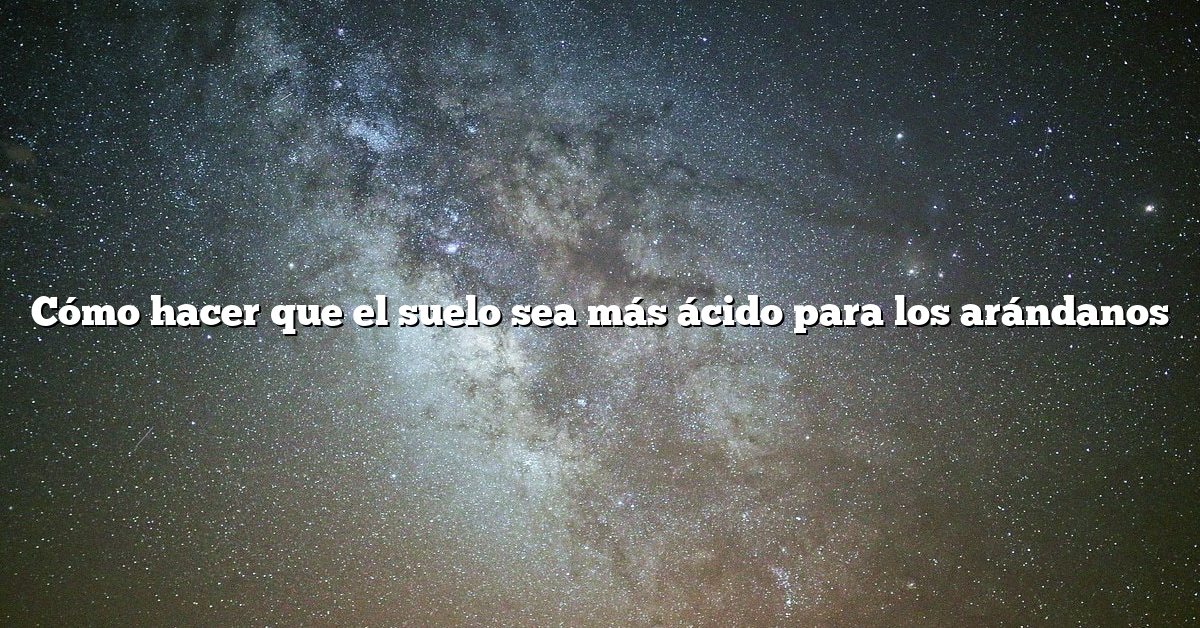 Cómo hacer que el suelo sea más ácido para los arándanos