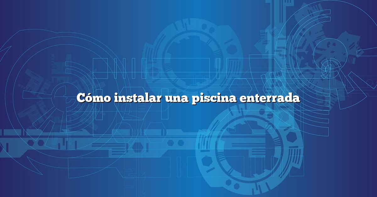Cómo instalar una piscina enterrada