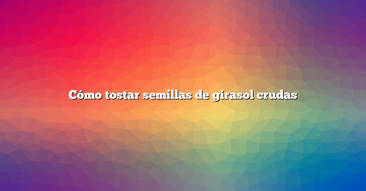 Cómo tostar semillas de girasol crudas