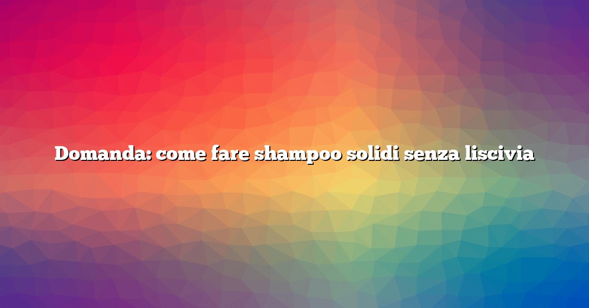 Domanda: come fare shampoo solidi senza liscivia