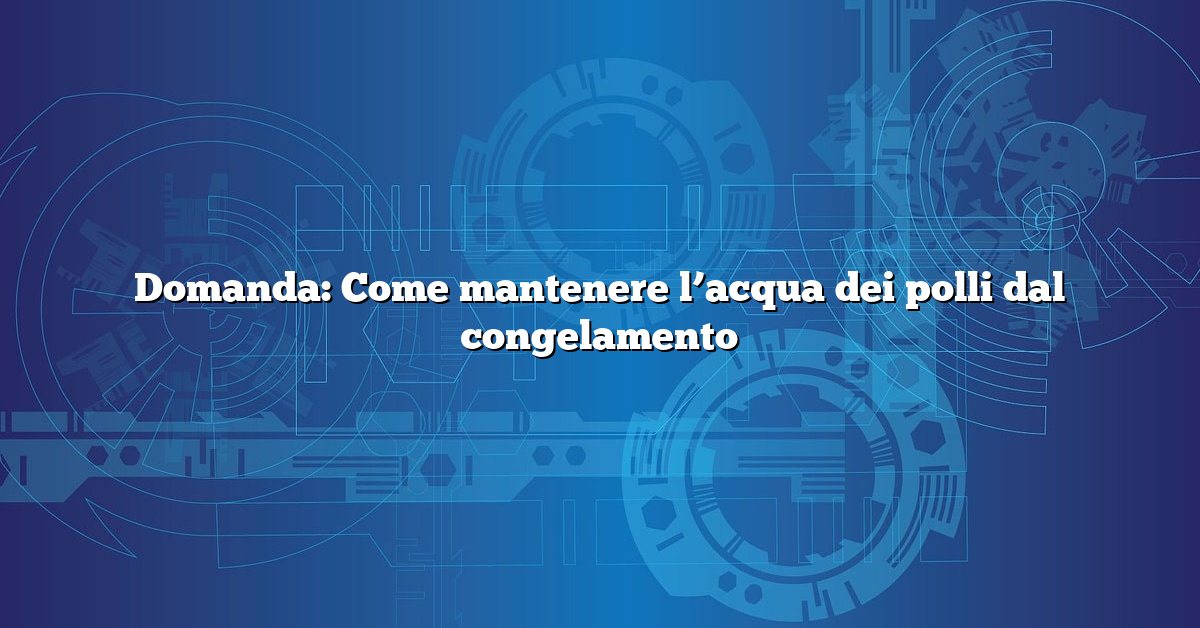 Domanda: Come mantenere l’acqua dei polli dal congelamento
