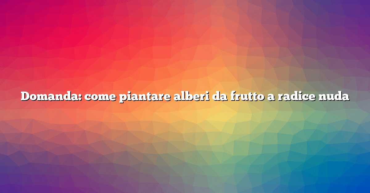 Domanda: come piantare alberi da frutto a radice nuda