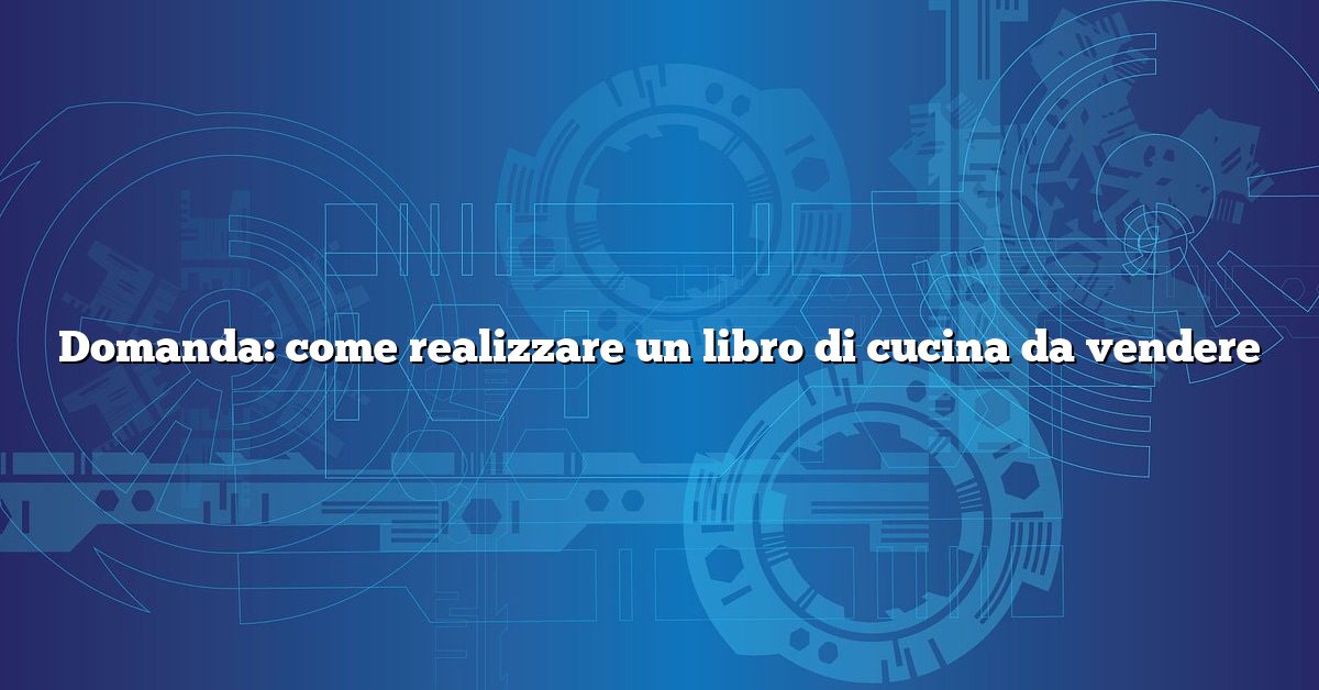 Domanda: come realizzare un libro di cucina da vendere