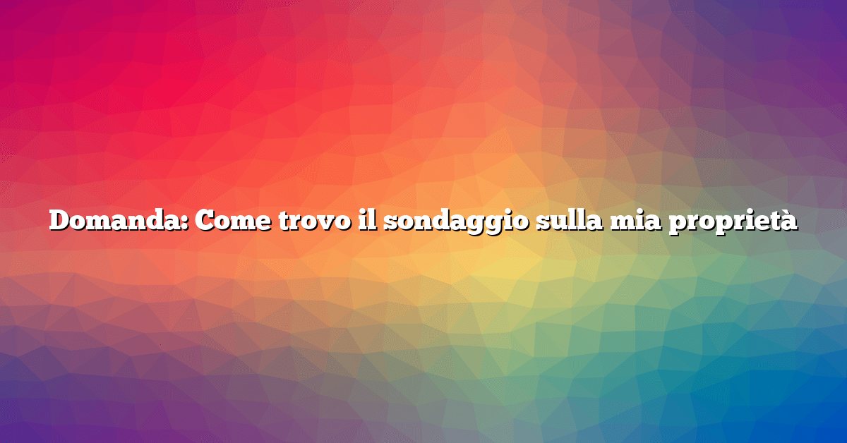 Domanda: Come trovo il sondaggio sulla mia proprietà