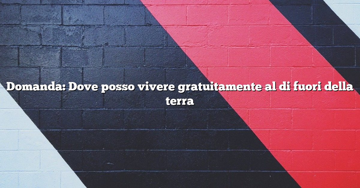 Domanda: Dove posso vivere gratuitamente al di fuori della terra