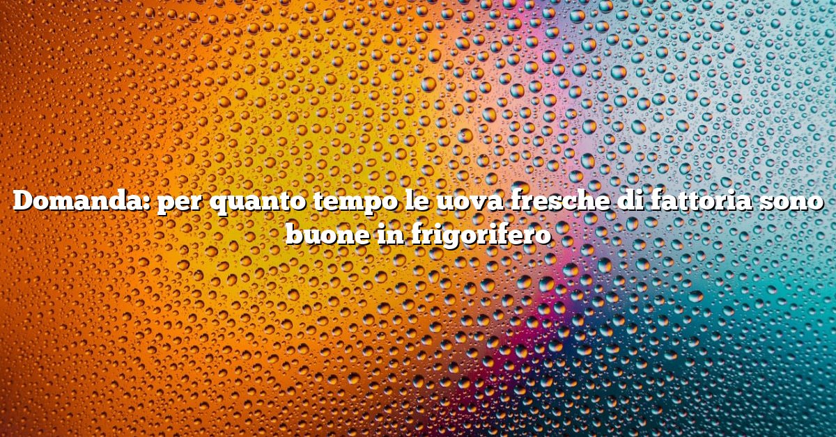 Domanda: per quanto tempo le uova fresche di fattoria sono buone in frigorifero