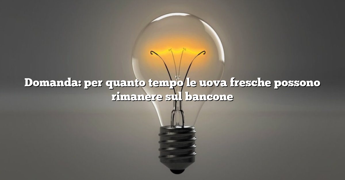 Domanda: per quanto tempo le uova fresche possono rimanere sul bancone