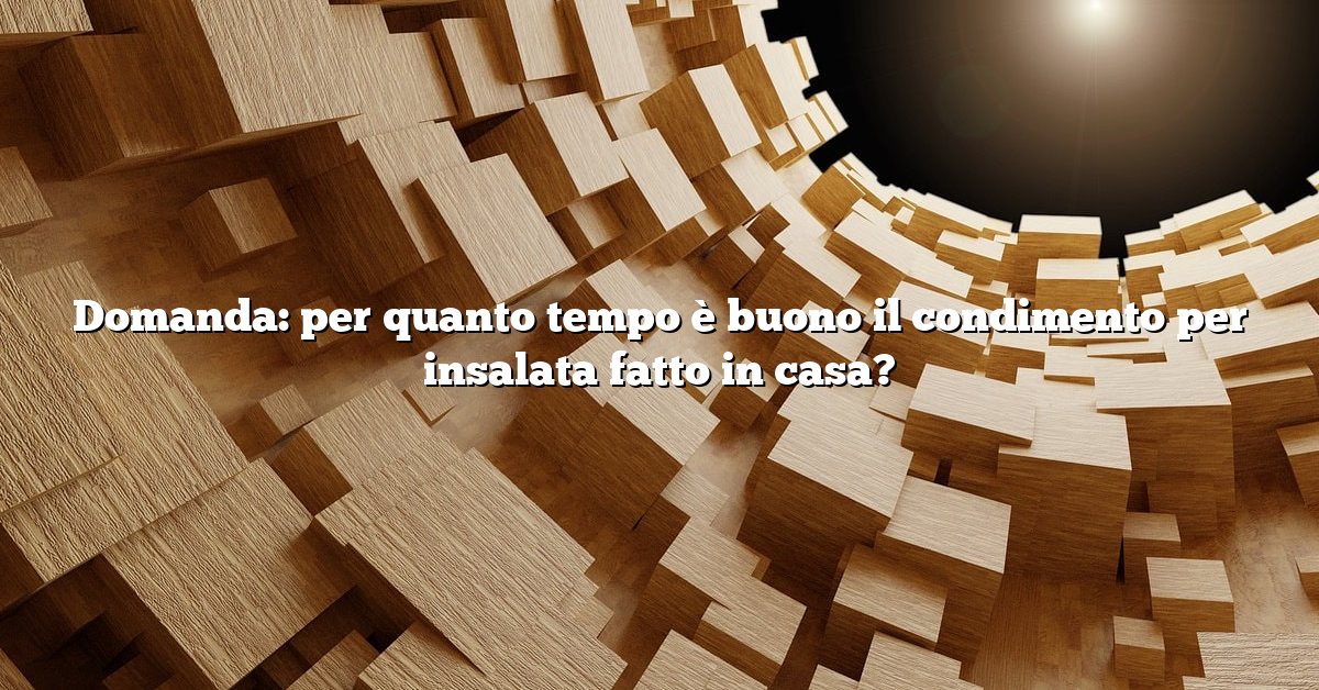 Domanda: per quanto tempo è buono il condimento per insalata fatto in casa?
