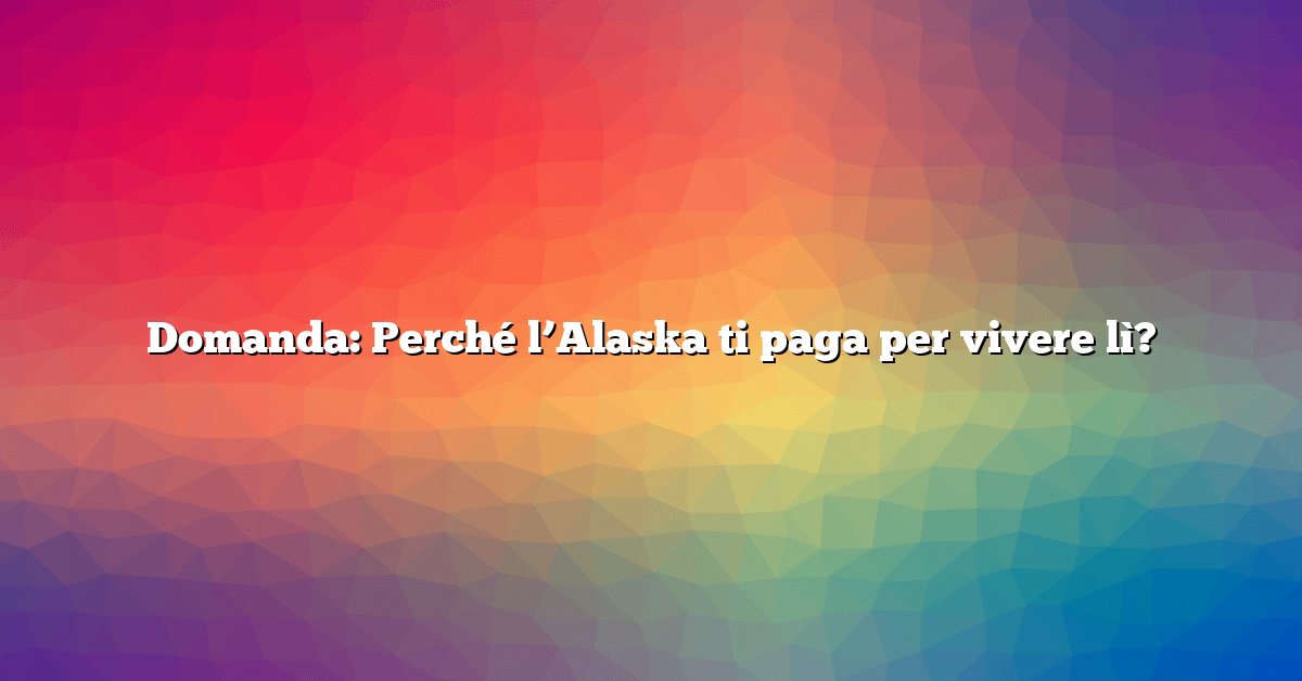 Domanda: Perché l’Alaska ti paga per vivere lì?