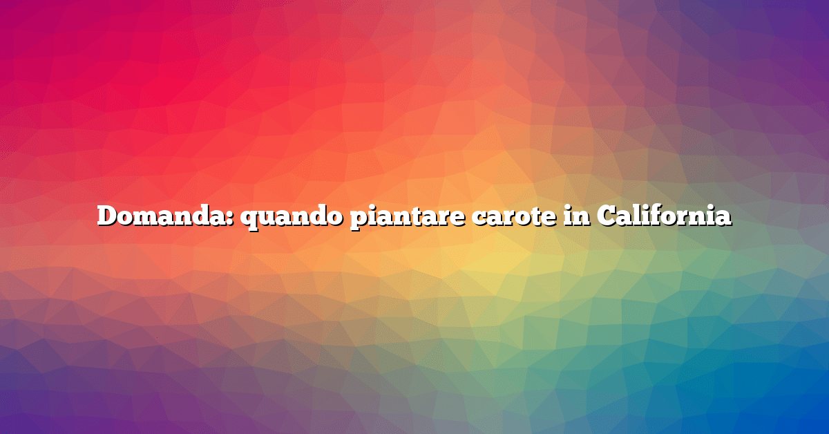Domanda: quando piantare carote in California