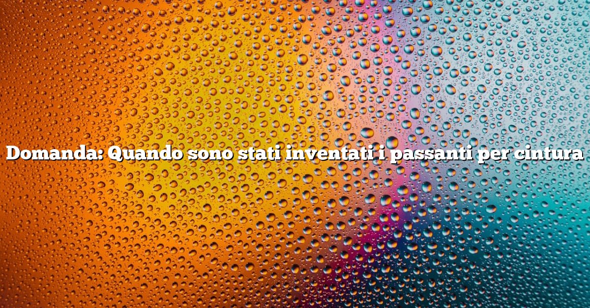 Domanda: Quando sono stati inventati i passanti per cintura