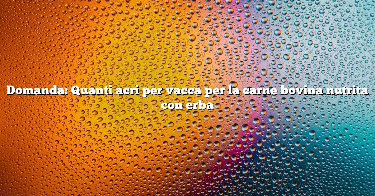 Domanda: Quanti acri per vacca per la carne bovina nutrita con erba