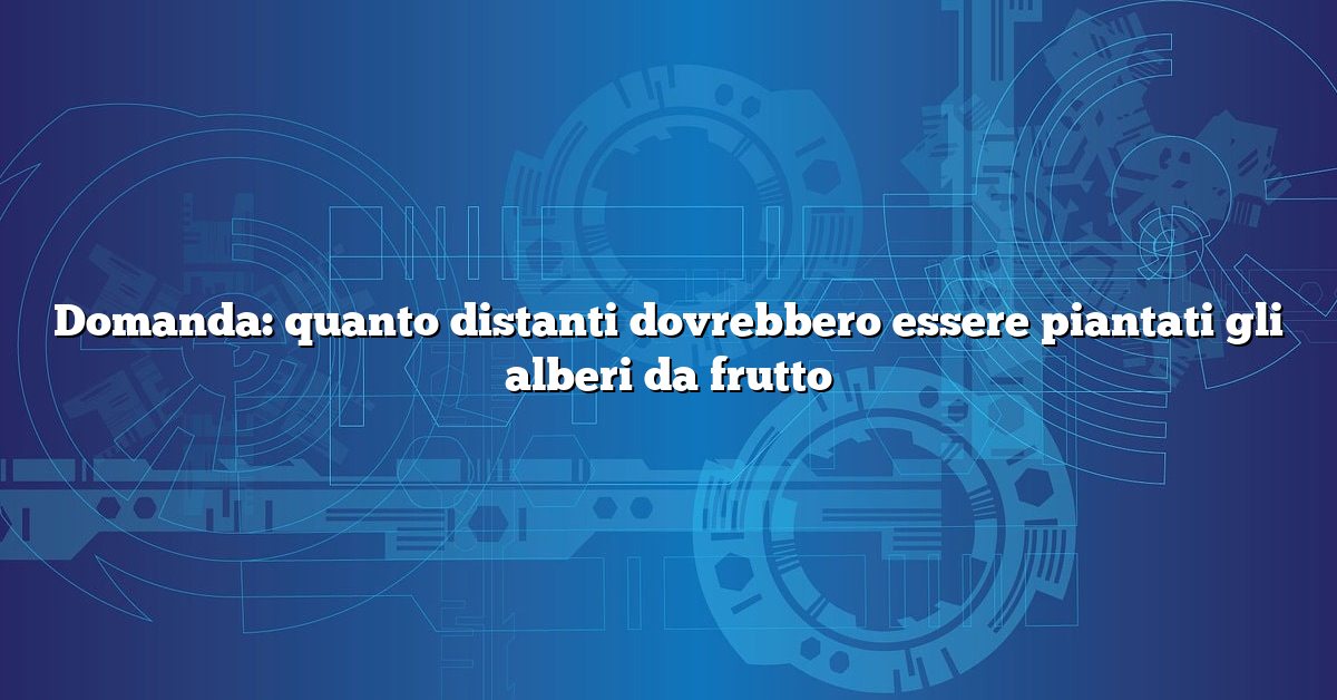 Domanda: quanto distanti dovrebbero essere piantati gli alberi da frutto