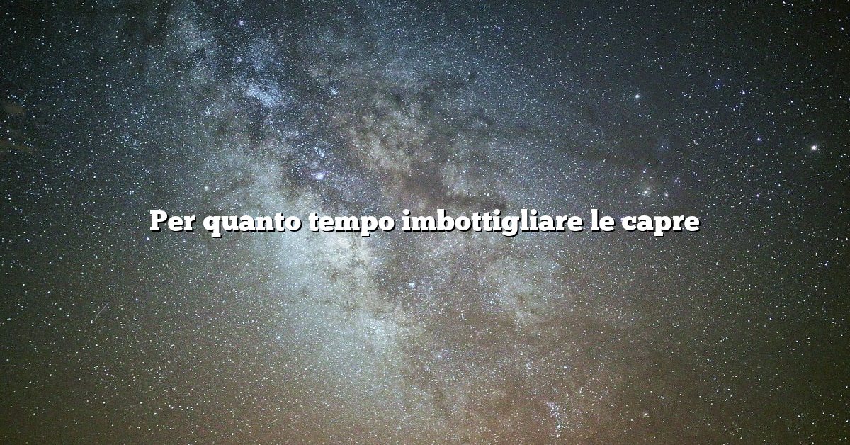 Per quanto tempo imbottigliare le capre