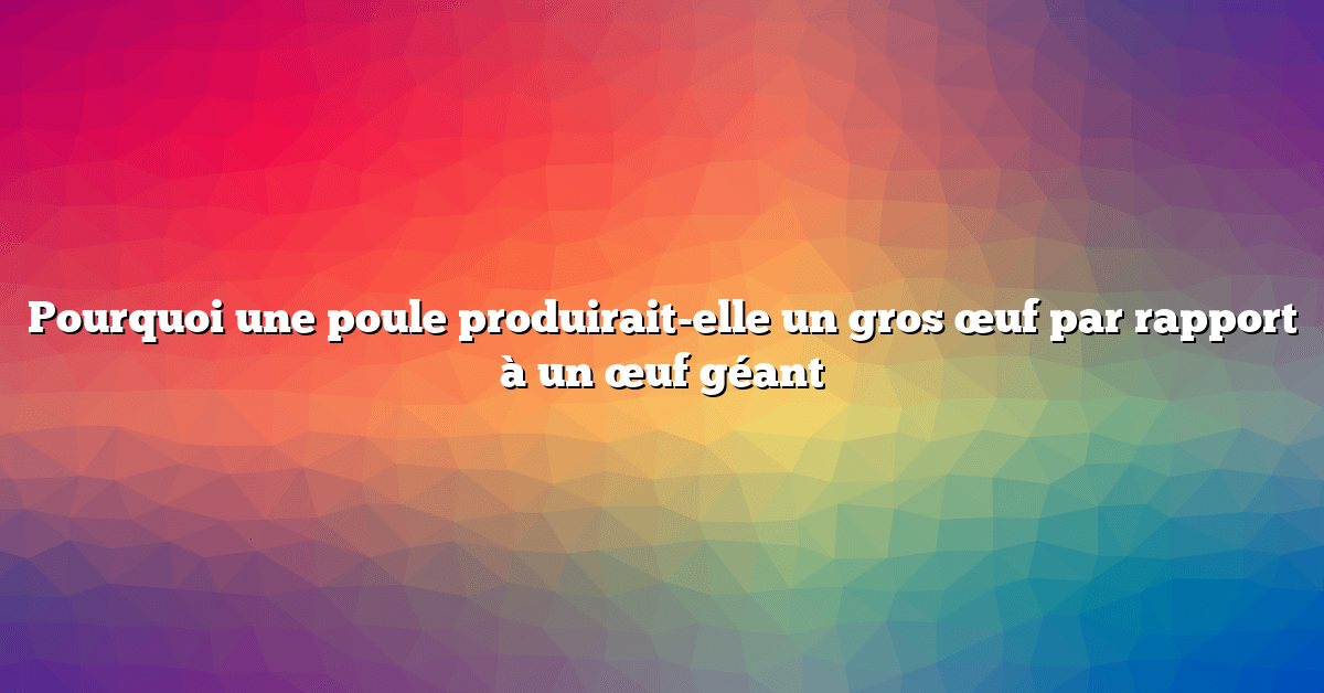 Pourquoi une poule produirait-elle un gros œuf par rapport à un œuf géant