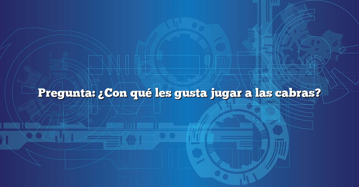 Pregunta: ¿Con qué les gusta jugar a las cabras?