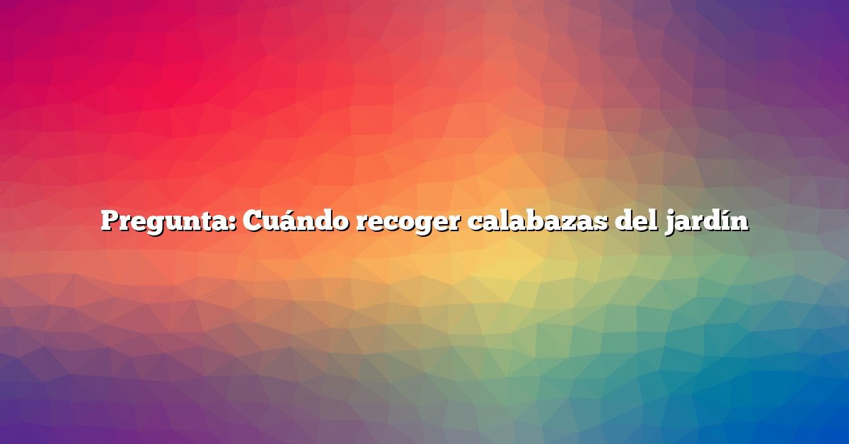 Pregunta: Cuándo recoger calabazas del jardín