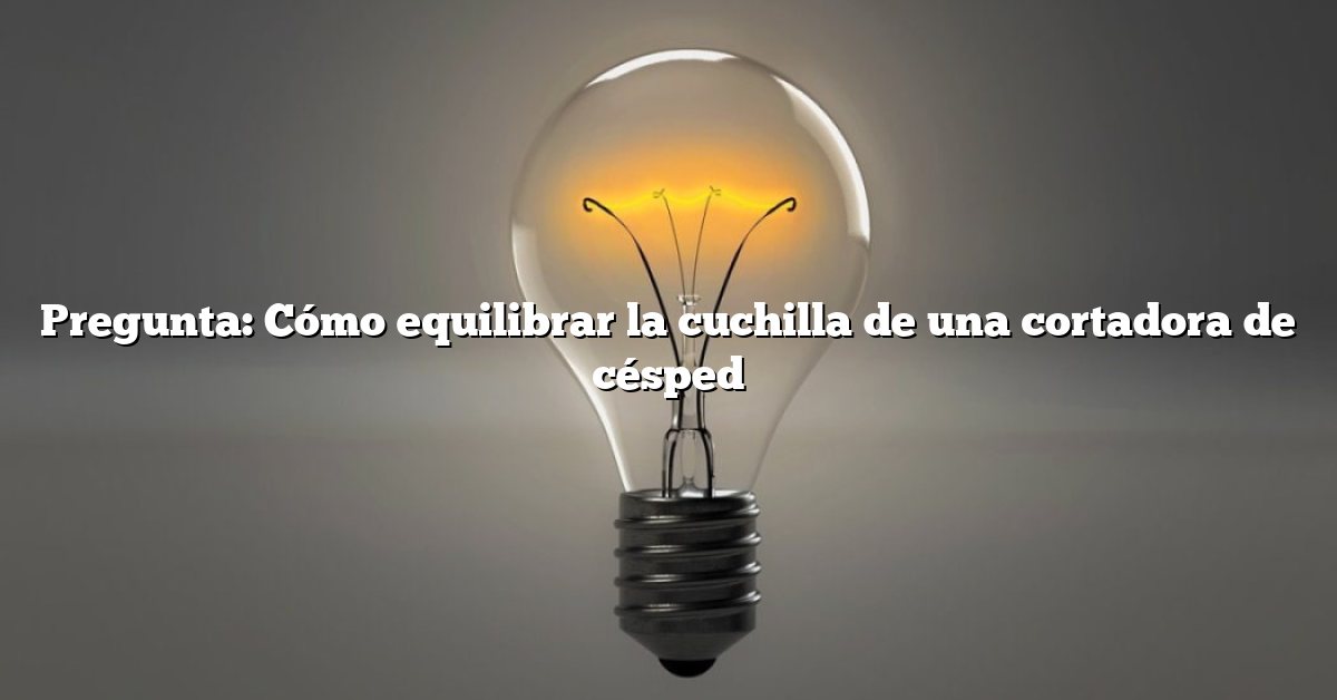 Pregunta: Cómo equilibrar la cuchilla de una cortadora de césped