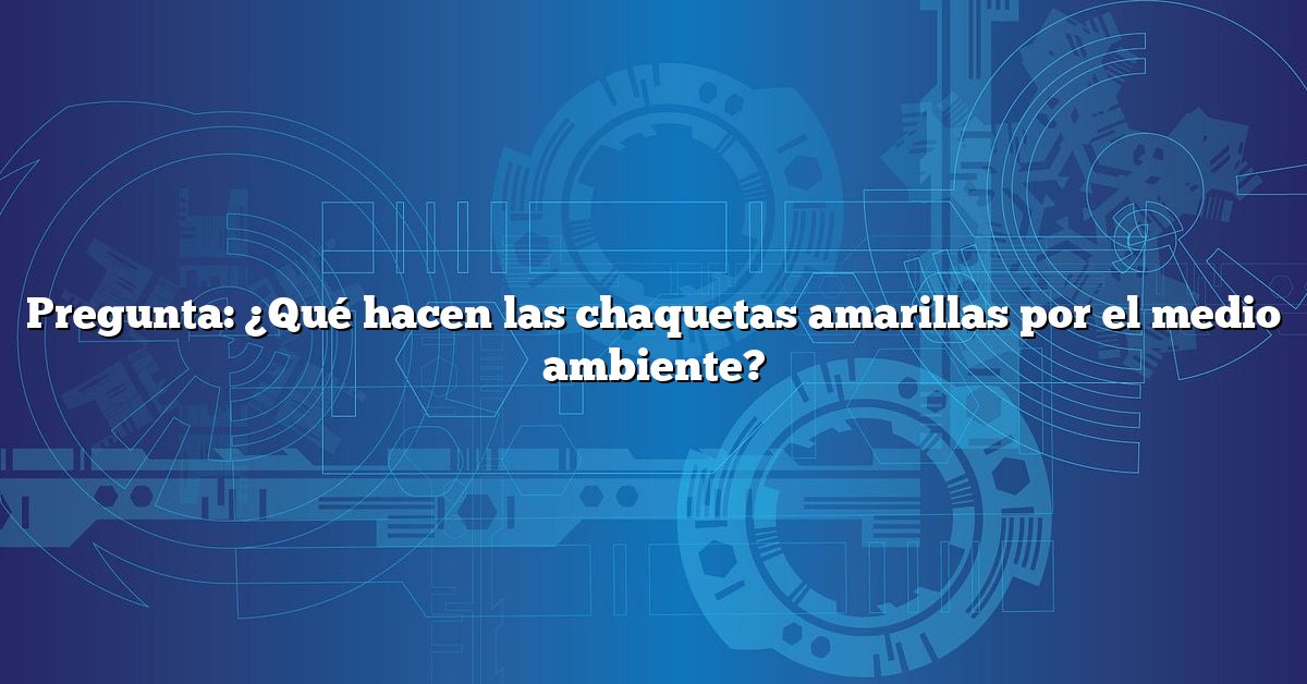Pregunta: ¿Qué hacen las chaquetas amarillas por el medio ambiente?