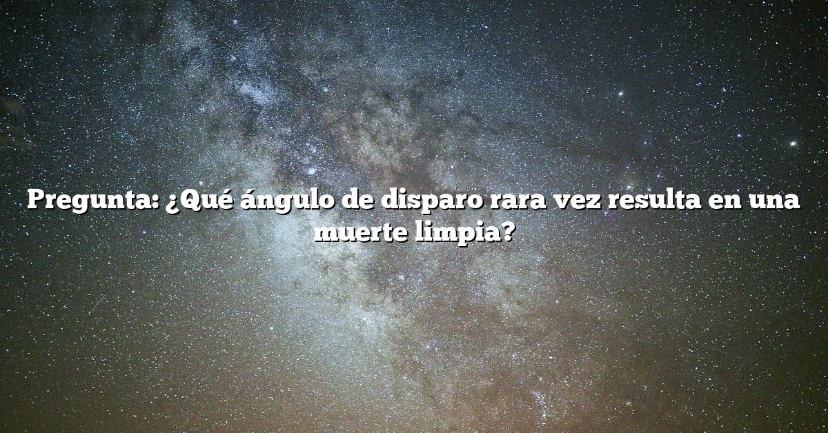 Pregunta: ¿Qué ángulo de disparo rara vez resulta en una muerte limpia?