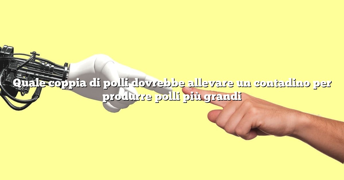 Quale coppia di polli dovrebbe allevare un contadino per produrre polli più grandi