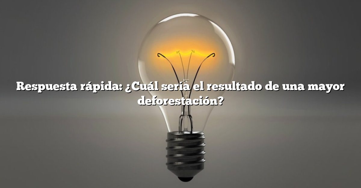 Respuesta rápida: ¿Cuál sería el resultado de una mayor deforestación?
