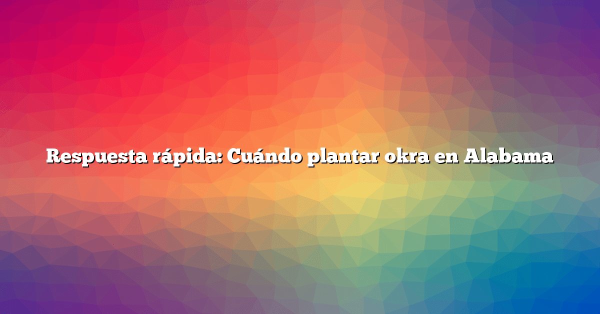 Respuesta rápida: Cuándo plantar okra en Alabama
