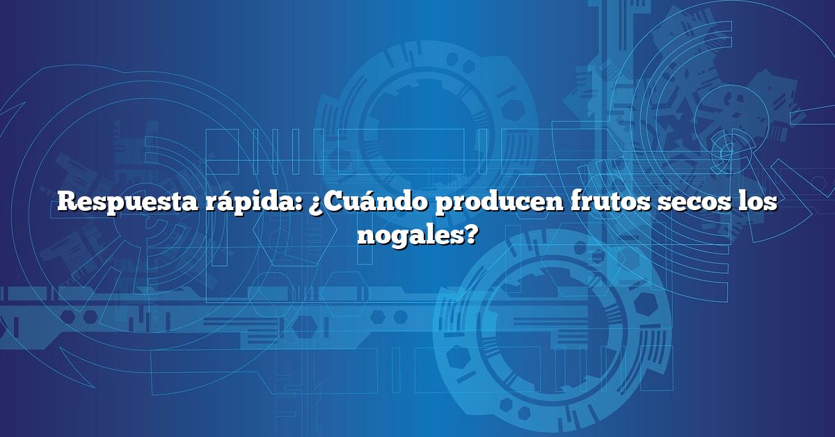 Respuesta rápida: ¿Cuándo producen frutos secos los nogales?