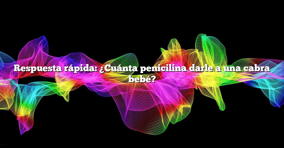 Respuesta rápida: ¿Cuánta penicilina darle a una cabra bebé?