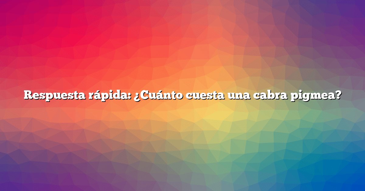 Respuesta rápida: ¿Cuánto cuesta una cabra pigmea?
