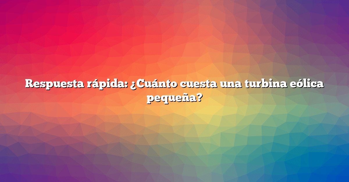 Respuesta rápida: ¿Cuánto cuesta una turbina eólica pequeña?