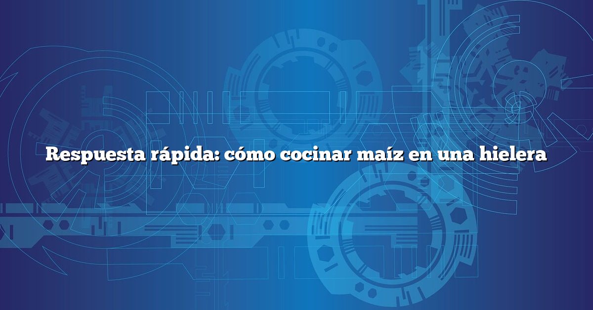 Respuesta rápida: cómo cocinar maíz en una hielera
