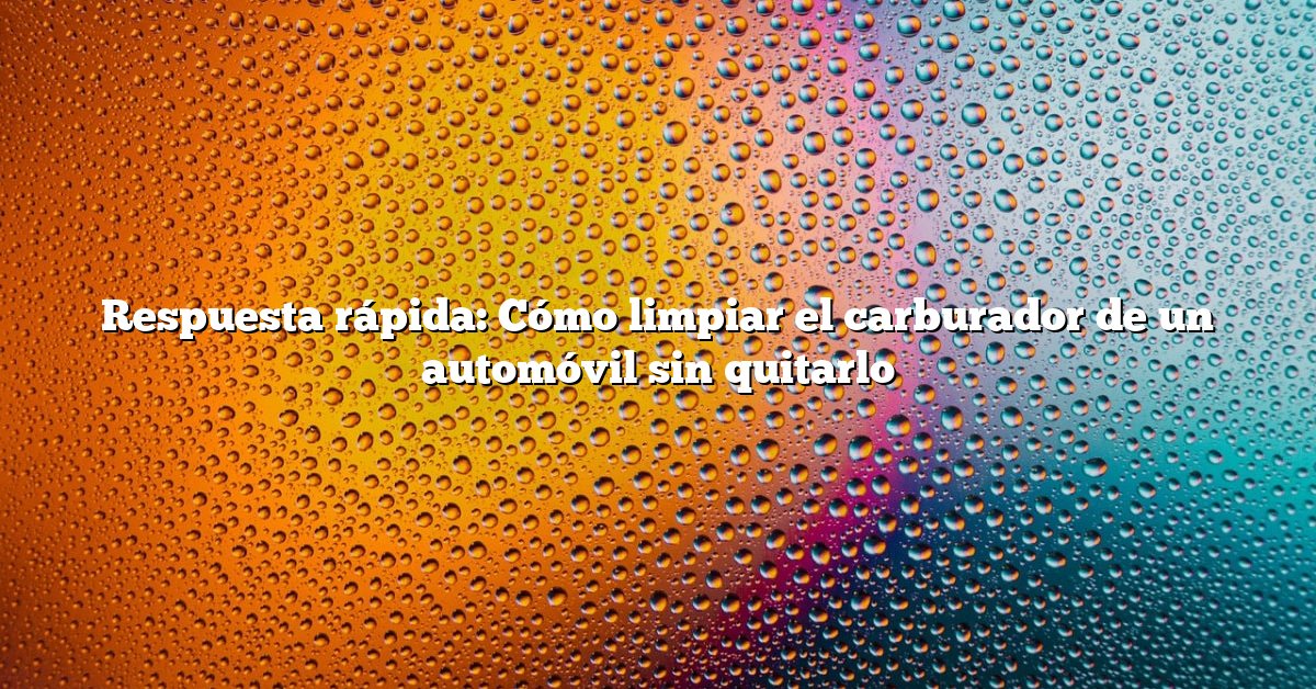 Respuesta rápida: Cómo limpiar el carburador de un automóvil sin quitarlo
